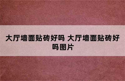 大厅墙面贴砖好吗 大厅墙面贴砖好吗图片